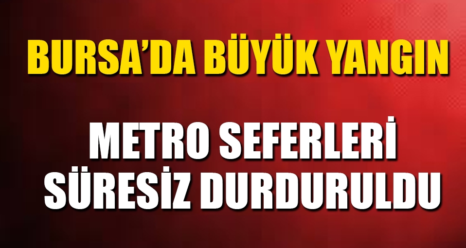 Bursa'da büyük yangın; Metro seferleri iptal edildi