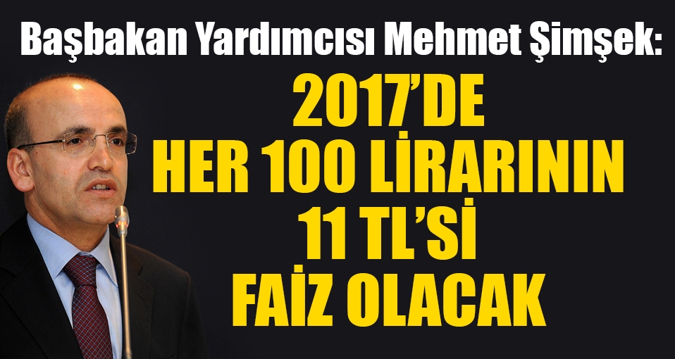 Mehmet Şimşek: 2017'de her 100 liranın 11 TL'si faize gidecek