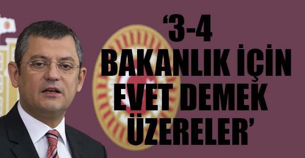CHP'li Özgür Özel: '3-4 bakanlık için 'evet' demek üzereler'