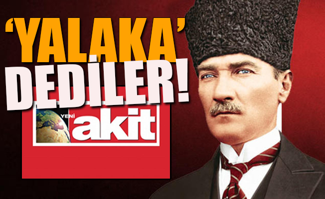 Akit, Atatürk için söylenen o sözlerden rahatsız oldu!