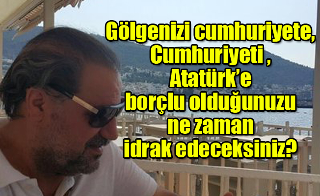 Atatürk deyince, neden mızmızlanıp rahatsız oluyorsunuz?