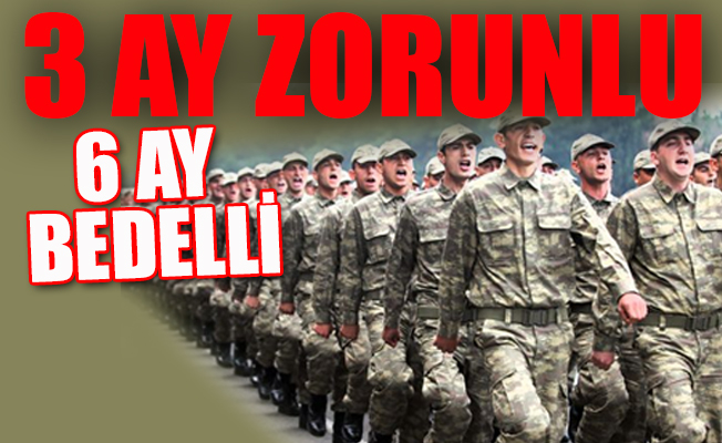 Askerlikte 3 ay zorunlu, 6 ay bedelli