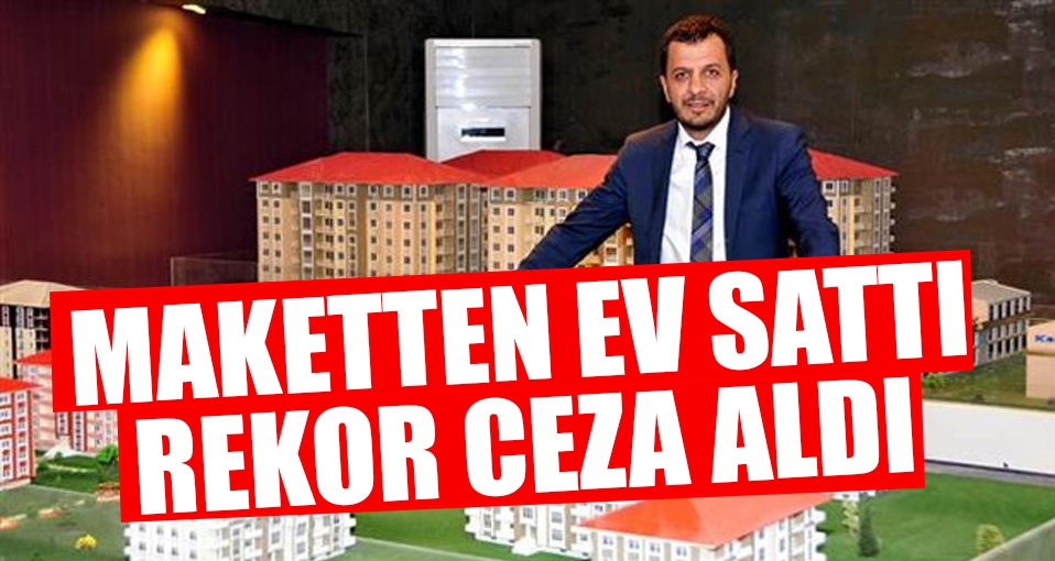 Maketten ev sattı, dolandırıcılıktan rekor cezaya çarptırıldı!