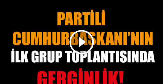 Partili Cumhurbaşkanının ilk grup toplantısında gerginlik