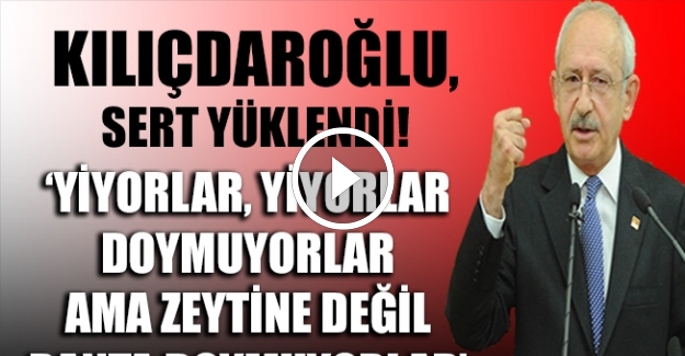 Kılıçdaroğlu, 'Yiyorlar, yiyorlar, doymuyorlar. Ama zeytine değil, ranta doymuyorlar'