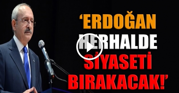 Kılıçdaroğlu: Erdoğan herhalde siyaseti bırakacak